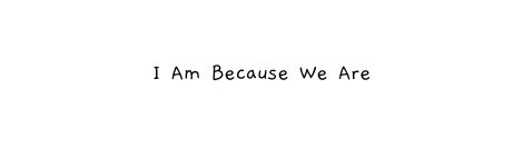 I Am Because We Are